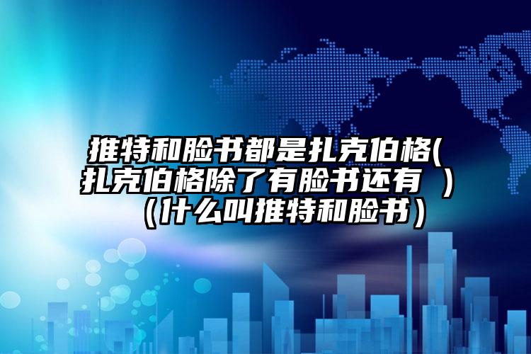 推特和脸书都是扎克伯格(扎克伯格除了有脸书还有 )（什么叫推特和脸书）