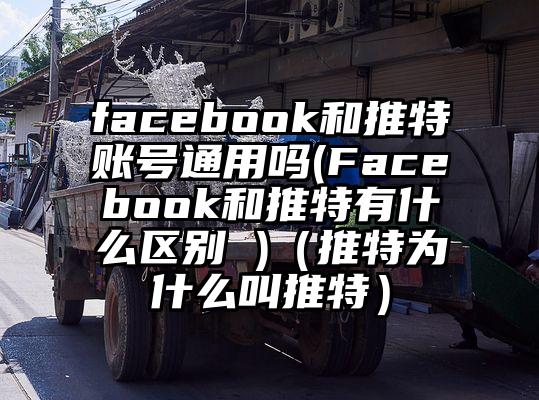 facebook和推特账号通用吗(Facebook和推特有什么区别 )（推特为什么叫推特）