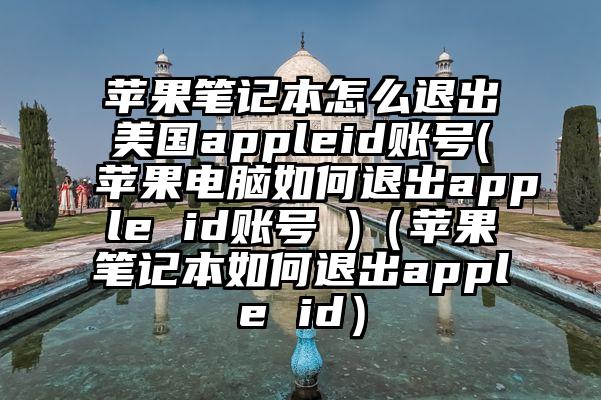 苹果笔记本怎么退出美国appleid账号(苹果电脑如何退出apple id账号 )(苹果笔记本如何退出apple id)