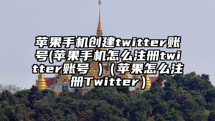 苹果手机创建twitter账号(苹果手机怎么注册twitter账号 )（苹果怎么注册Twitter）