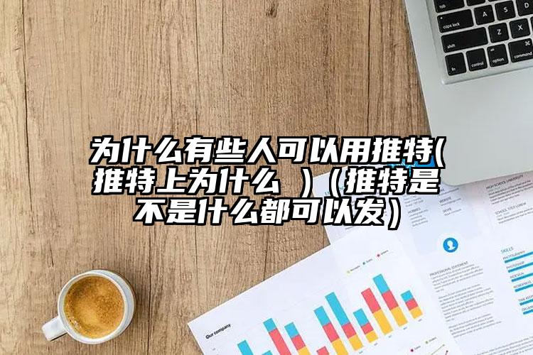为什么有些人可以用推特(推特上为什么 )（推特是不是什么都可以发）