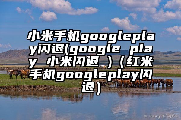 小米手机googleplay闪退(google play 小米闪退 )（红米手机googleplay闪退）