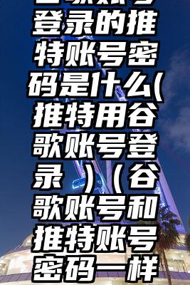 谷歌账号登录的推特账号密码是什么(推特用谷歌账号登录 )（谷歌账号和推特账号密码一样吗）