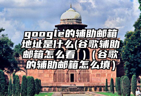 google的辅助邮箱地址是什么(谷歌辅助邮箱怎么看 )（谷歌的辅助邮箱怎么填）