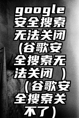 google安全搜索无法关闭(谷歌安全搜索无法关闭 )（谷歌安全搜索关不了）