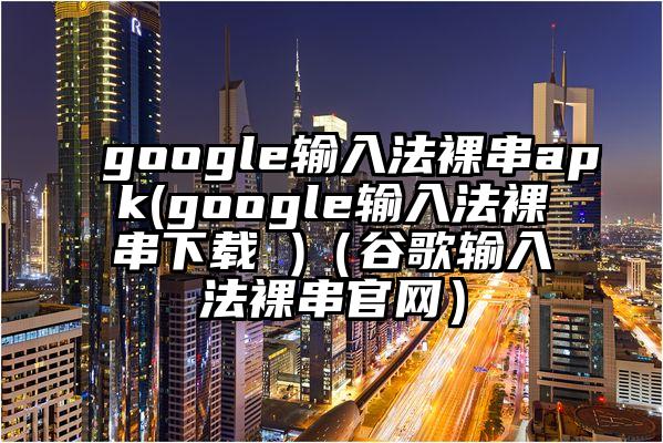 google输入法裸串apk(google输入法裸串下载 )（谷歌输入法裸串官网）