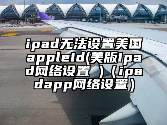 ipad无法设置美国appleid(美版ipad网络设置 )（ipadapp网络设置）