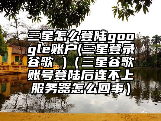 三星怎么登陆google账户(三星登录谷歌 )（三星谷歌账号登陆后连不上服务器怎么回事）