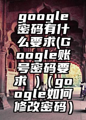 google密码有什么要求(Google账号密码要求 )(google如何修改密码)