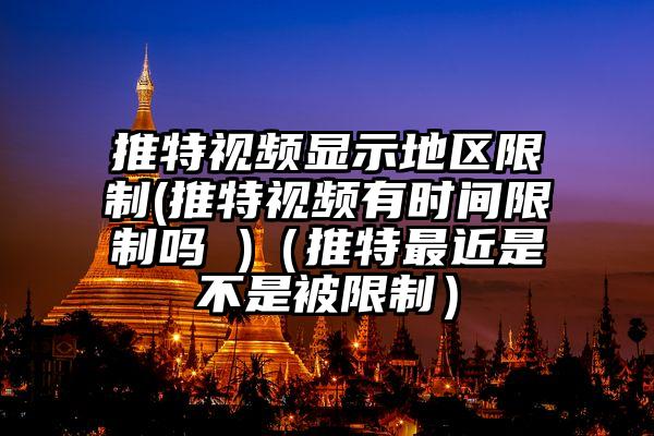 推特视频显示地区限制(推特视频有时间限制吗 )（推特最近是不是被限制）
