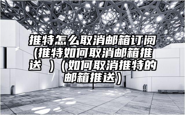推特怎么取消邮箱订阅(推特如何取消邮箱推送 )（如何取消推特的邮箱推送）