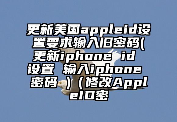 更新美国appleid设置要求输入旧密码(更新iphone id 设置 输入iphone 密码 )（修改AppleID密