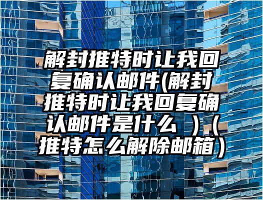 解封推特时让我回复确认邮件(解封推特时让我回复确认邮件是什么 )（推特怎么解除邮箱）