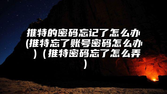 推特的密码忘记了怎么办(推特忘了账号密码怎么办 )（推特密码忘了怎么弄）
