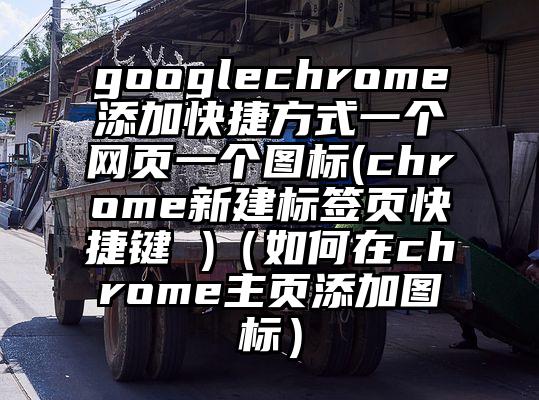 googlechrome添加快捷方式一个网页一个图标(chrome新建标签页快捷键 )（如何在chrome主页添加图标）