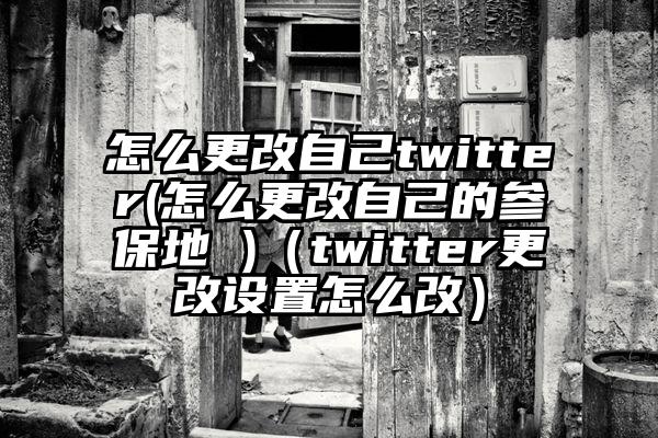 怎么更改自己twitter(怎么更改自己的参保地 )（twitter更改设置怎么改）