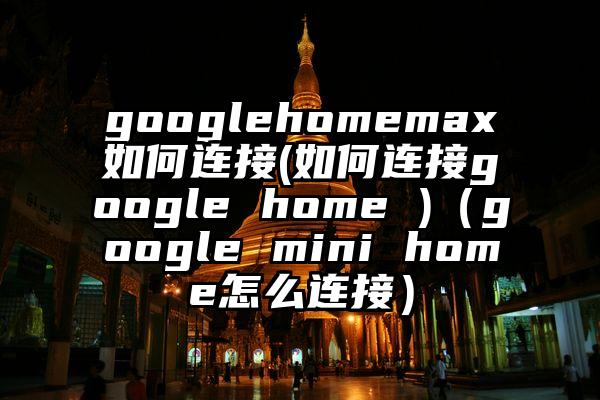googlehomemax如何连接(如何连接google home )（google mini home怎么连接）