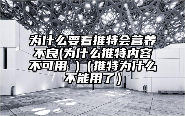 为什么要看推特会营养不良(为什么推特内容不可用 )(推特为什么不能用了)
