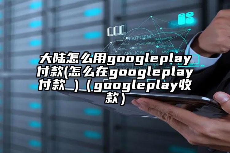 大陆怎么用googleplay付款(怎么在googleplay付款 )（googleplay收款）