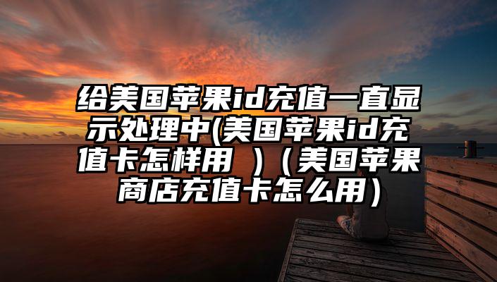 给美国苹果id充值一直显示处理中(美国苹果id充值卡怎样用 )(美国苹果商店充值卡怎么用)
