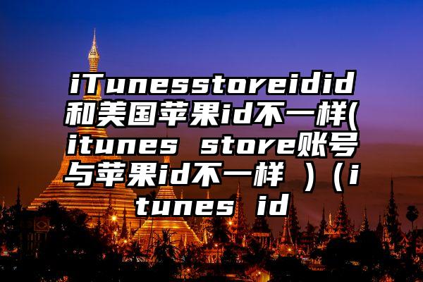 iTunesstoreidid和美国苹果id不一样(itunes store账号与苹果id不一样 )（itunes id