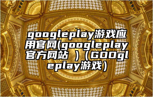 googleplay游戏应用官网(googleplay官方网站 )（GOOgleplay游戏）