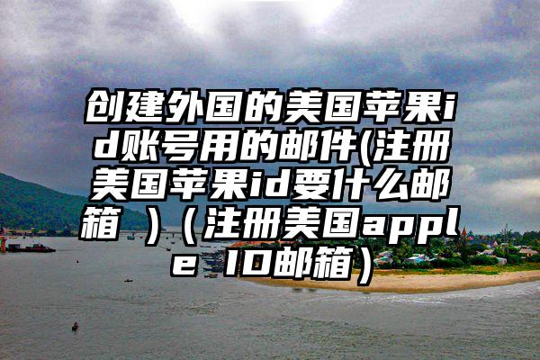 创建外国的美国苹果id账号用的邮件(注册美国苹果id要什么邮箱 )(注册美国apple ID邮箱)