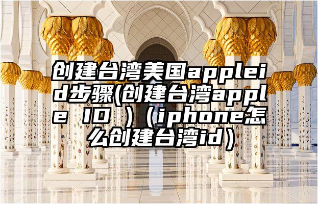 创建台湾美国appleid步骤(创建台湾apple ID )（iphone怎么创建台湾id）