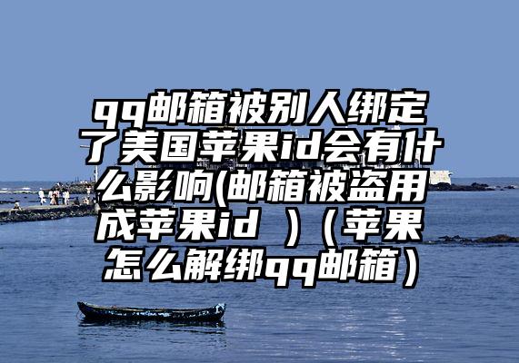 qq邮箱被别人绑定了美国苹果id会有什么影响(邮箱被盗用成苹果id )（苹果怎么解绑qq邮箱）