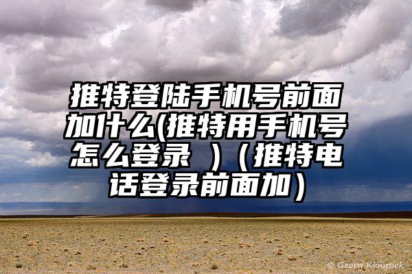 推特登陆手机号前面加什么(推特用手机号怎么登录 )（推特电话登录前面加）