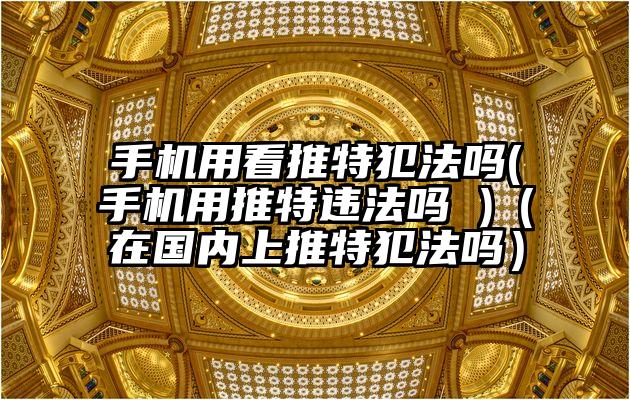 手机用看推特犯法吗(手机用推特违法吗 )（在国内上推特犯法吗）