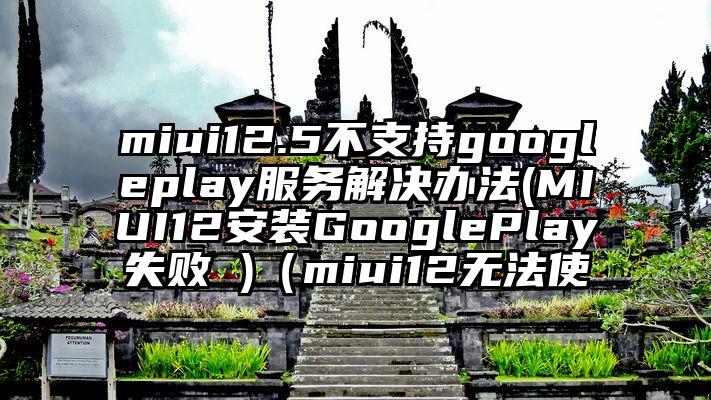 miui12.5不支持googleplay服务解决办法(MIUI12安装GooglePlay失败 )（miui12无法使