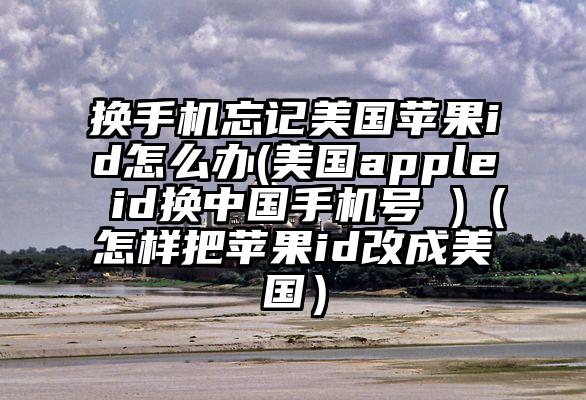 换手机忘记美国苹果id怎么办(美国apple id换中国手机号 )(怎样把苹果id改成美国)
