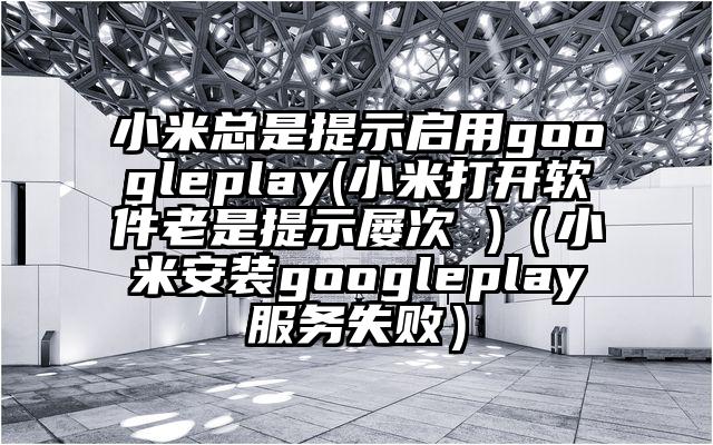 小米总是提示启用googleplay(小米打开软件老是提示屡次 )（小米安装googleplay服务失败）