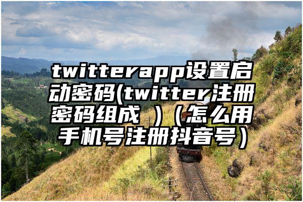 twitterapp设置启动密码(twitter注册密码组成 )（怎么用手机号注册抖音号）
