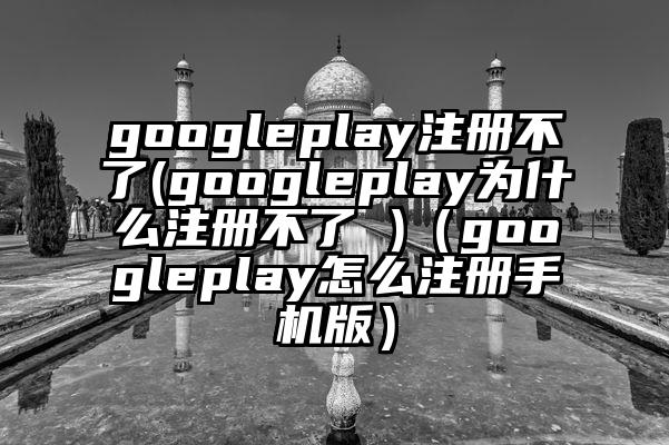 googleplay注册不了(googleplay为什么注册不了 )（googleplay怎么注册手机版）