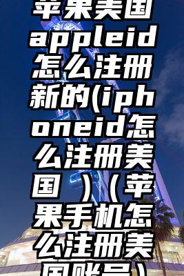 苹果美国appleid怎么注册新的(iphoneid怎么注册美国 )（苹果手机怎么注册美国账号）