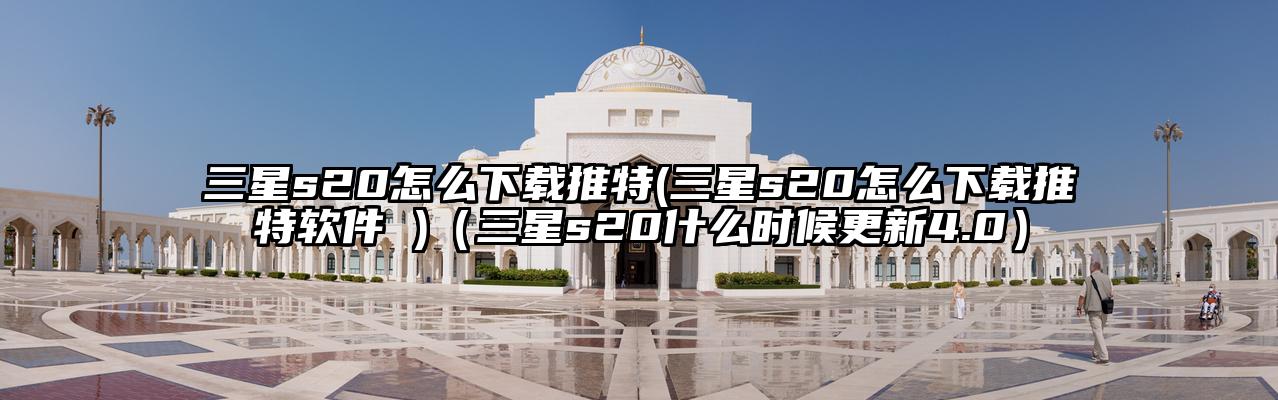 三星s20怎么下载推特(三星s20怎么下载推特软件 )（三星s20什么时候更新4.0）