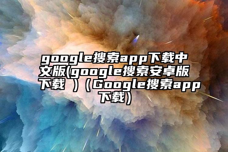 google搜索app下载中文版(google搜索安卓版下载 )（Google搜索app下载）