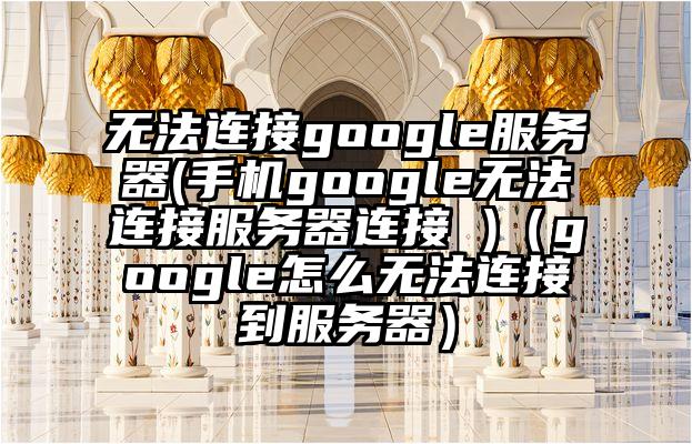 无法连接google服务器(手机google无法连接服务器连接 )（google怎么无法连接到服务器）