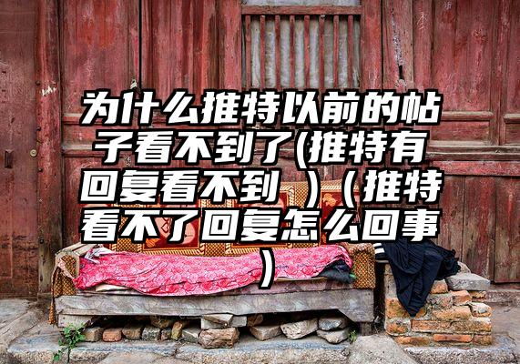 为什么推特以前的帖子看不到了(推特有回复看不到 )(推特看不了回复怎么回事)