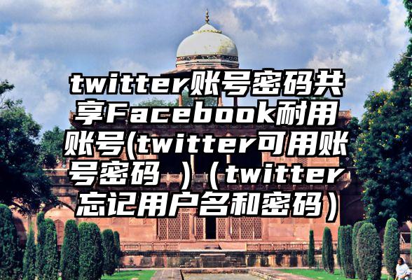 twitter账号密码共享Facebook耐用账号(twitter可用账号密码 )（twitter忘记用户名和密码）