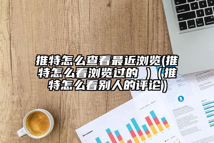 推特怎么查看最近浏览(推特怎么看浏览过的 )（推特怎么看别人的评论）
