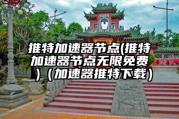 推特加速器节点(推特加速器节点无限免费 )（加速器推特下载）