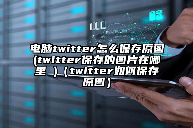 电脑twitter怎么保存原图(twitter保存的图片在哪里 )（twitter如何保存原图）