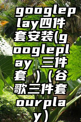 googleplay四件套安装(googleplay 三件套 )（谷歌三件套ourplay）