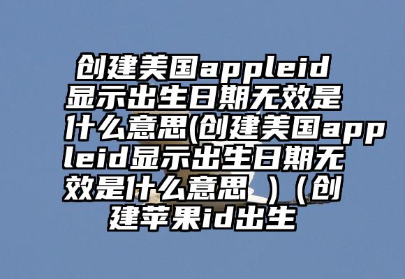 创建美国appleid显示出生日期无效是什么意思(创建美国appleid显示出生日期无效是什么意思 )（创建苹果id出生