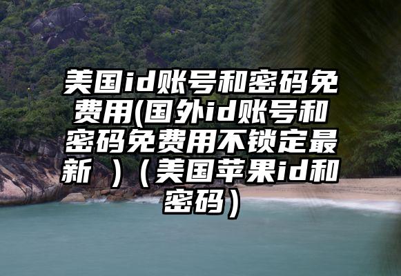 美国id账号和密码免费用(国外id账号和密码免费用不锁定最新 )（美国苹果id和密码）