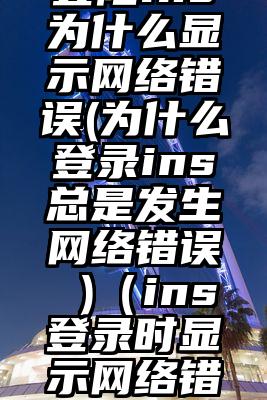 登陆ins为什么显示网络错误(为什么登录ins总是发生网络错误 )（ins登录时显示网络错误）