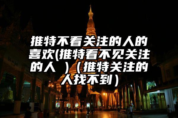 推特不看关注的人的喜欢(推特看不见关注的人 )（推特关注的人找不到）